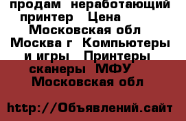 продам  неработающий принтер › Цена ­ 200 - Московская обл., Москва г. Компьютеры и игры » Принтеры, сканеры, МФУ   . Московская обл.